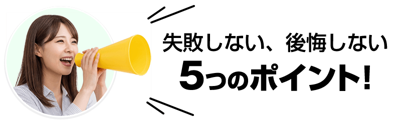 失敗しない、後悔しない5つのポイント！