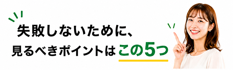 失敗しないために、見るべきポイントはこの5つ！